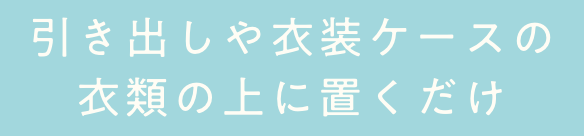 引き出しや衣装ケースの 衣類の上に置くだけ